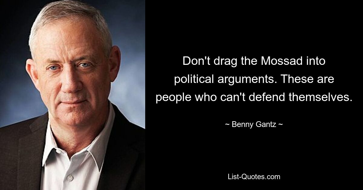 Don't drag the Mossad into political arguments. These are people who can't defend themselves. — © Benny Gantz