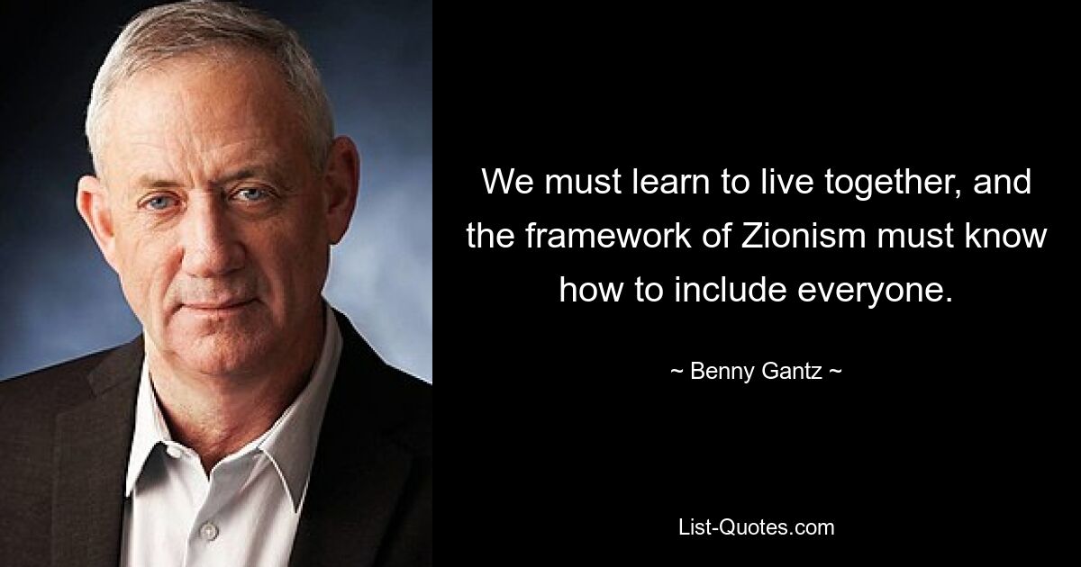 We must learn to live together, and the framework of Zionism must know how to include everyone. — © Benny Gantz