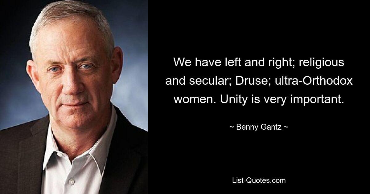 We have left and right; religious and secular; Druse; ultra-Orthodox women. Unity is very important. — © Benny Gantz