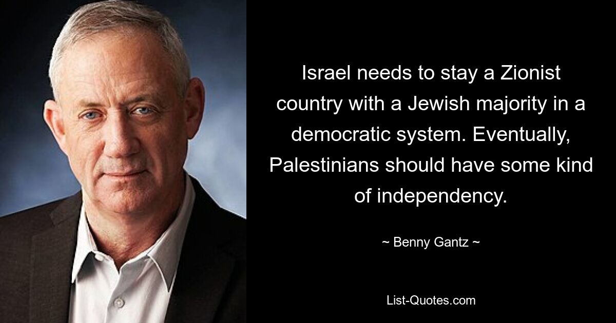 Israel needs to stay a Zionist country with a Jewish majority in a democratic system. Eventually, Palestinians should have some kind of independency. — © Benny Gantz