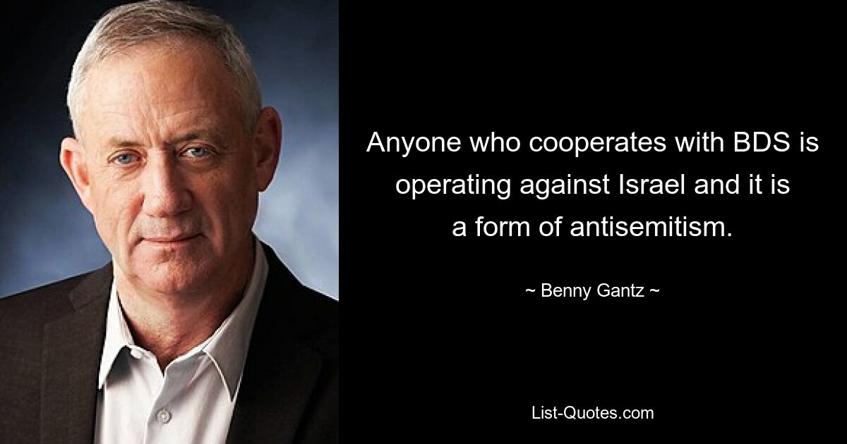 Anyone who cooperates with BDS is operating against Israel and it is a form of antisemitism. — © Benny Gantz