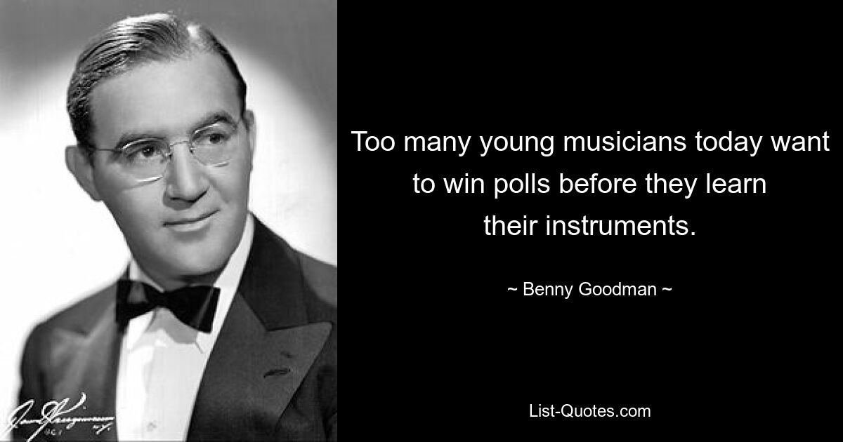 Too many young musicians today want to win polls before they learn their instruments. — © Benny Goodman