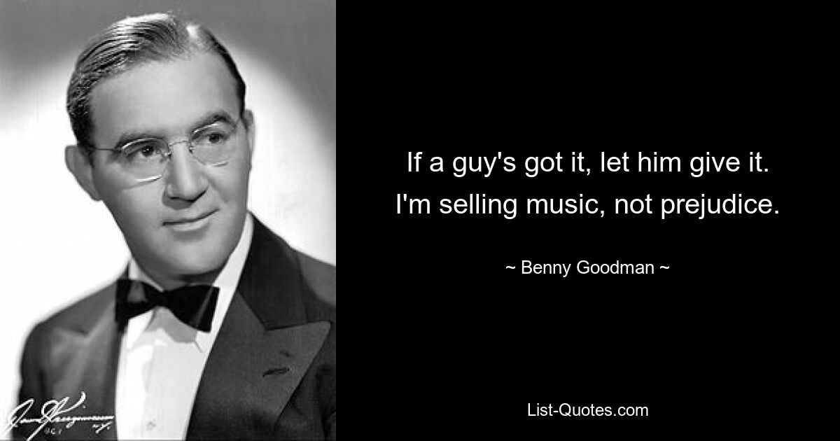 If a guy's got it, let him give it. I'm selling music, not prejudice. — © Benny Goodman