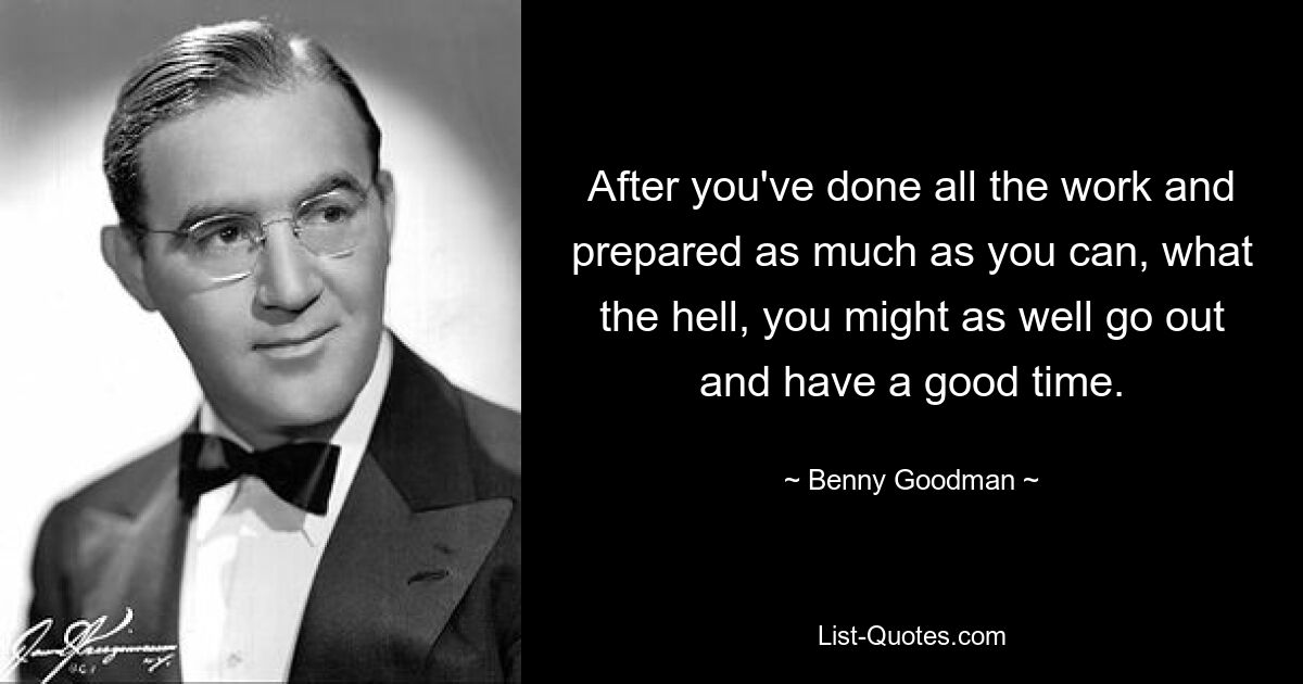 After you've done all the work and prepared as much as you can, what the hell, you might as well go out and have a good time. — © Benny Goodman