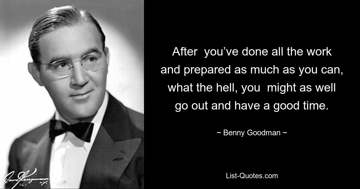 After  you’ve done all the work and prepared as much as you can, what the hell, you  might as well go out and have a good time. — © Benny Goodman