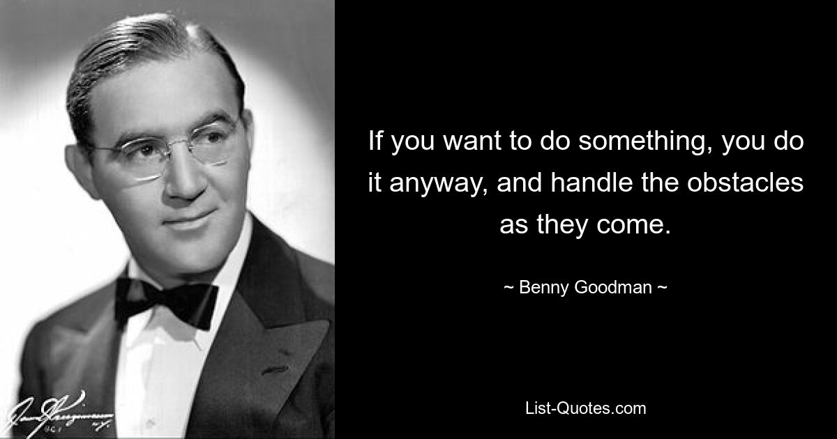 If you want to do something, you do it anyway, and handle the obstacles as they come. — © Benny Goodman