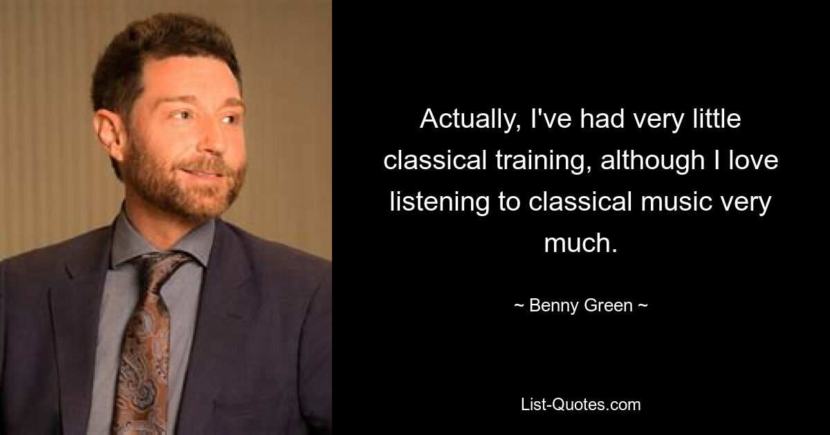 Actually, I've had very little classical training, although I love listening to classical music very much. — © Benny Green