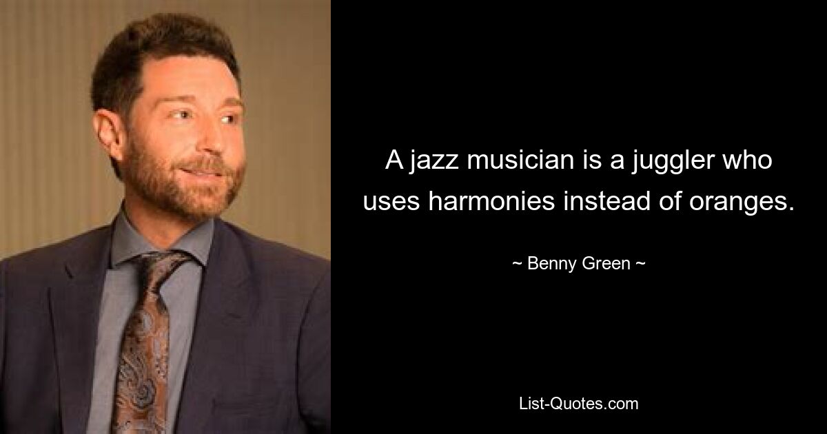 A jazz musician is a juggler who uses harmonies instead of oranges. — © Benny Green