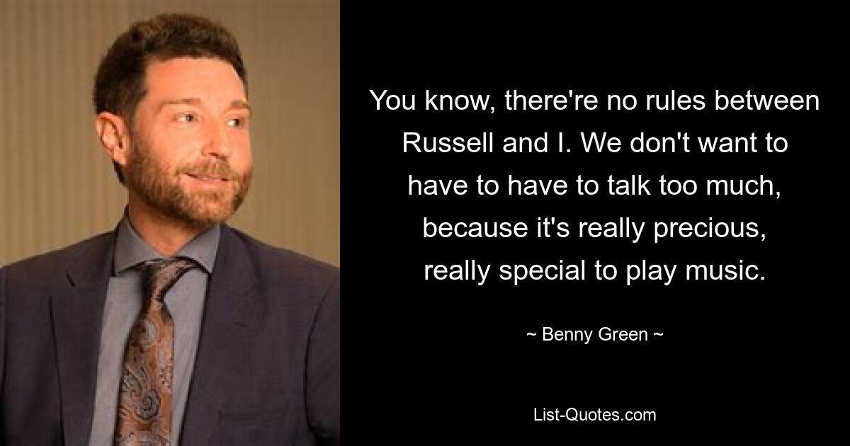 You know, there're no rules between Russell and I. We don't want to have to have to talk too much, because it's really precious, really special to play music. — © Benny Green