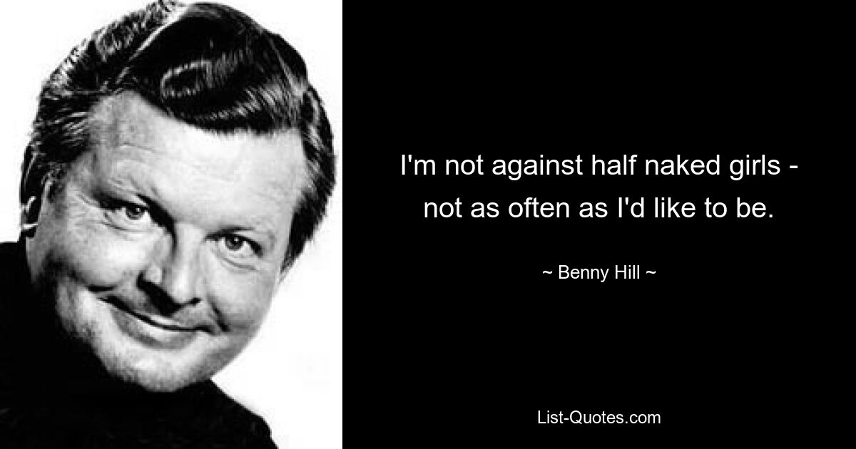 I'm not against half naked girls - not as often as I'd like to be. — © Benny Hill