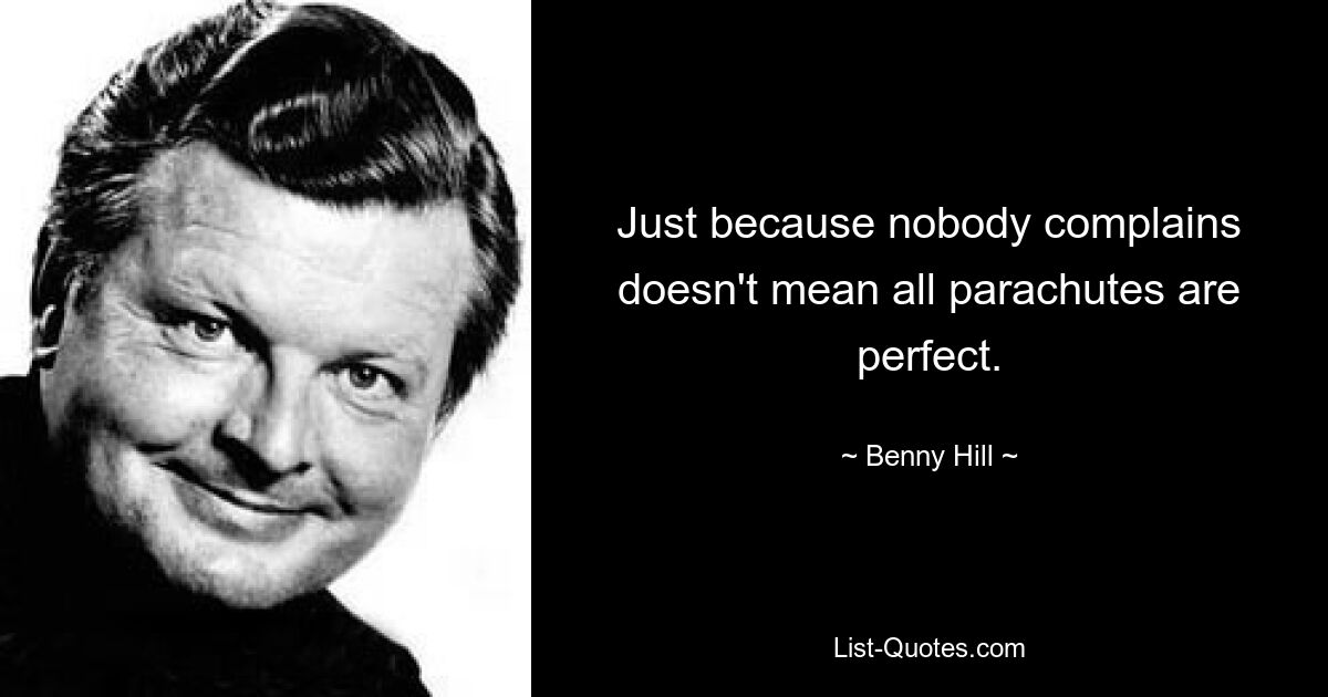 Just because nobody complains doesn't mean all parachutes are perfect. — © Benny Hill