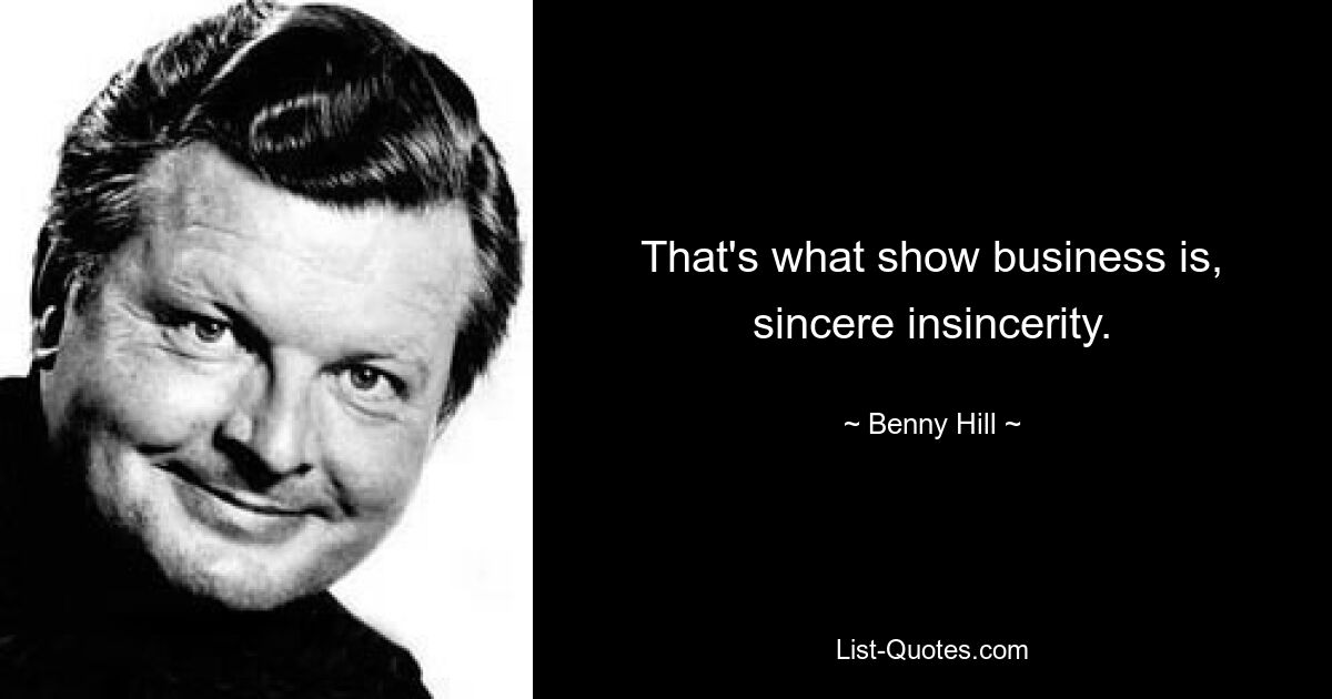 That's what show business is, sincere insincerity. — © Benny Hill