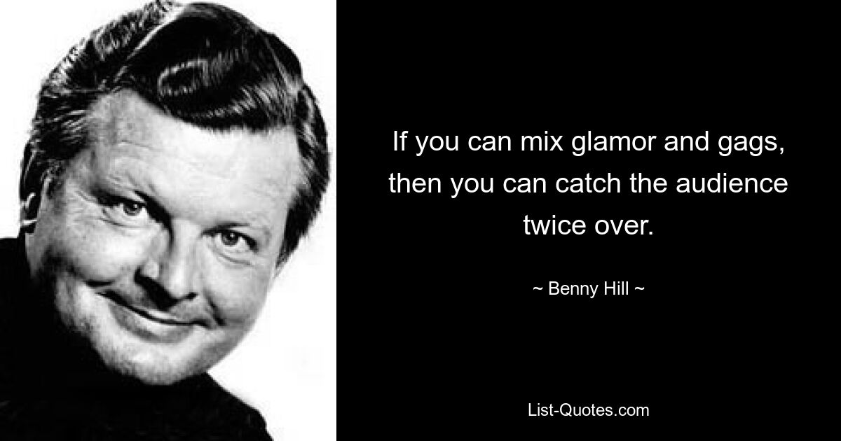 If you can mix glamor and gags, then you can catch the audience twice over. — © Benny Hill