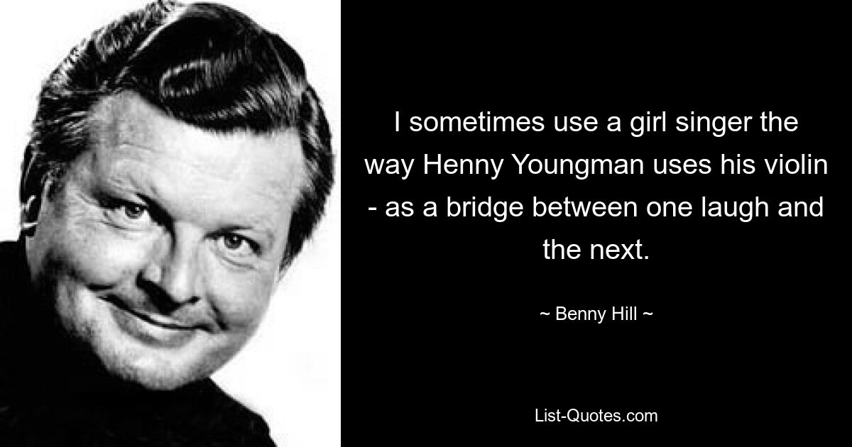 I sometimes use a girl singer the way Henny Youngman uses his violin - as a bridge between one laugh and the next. — © Benny Hill