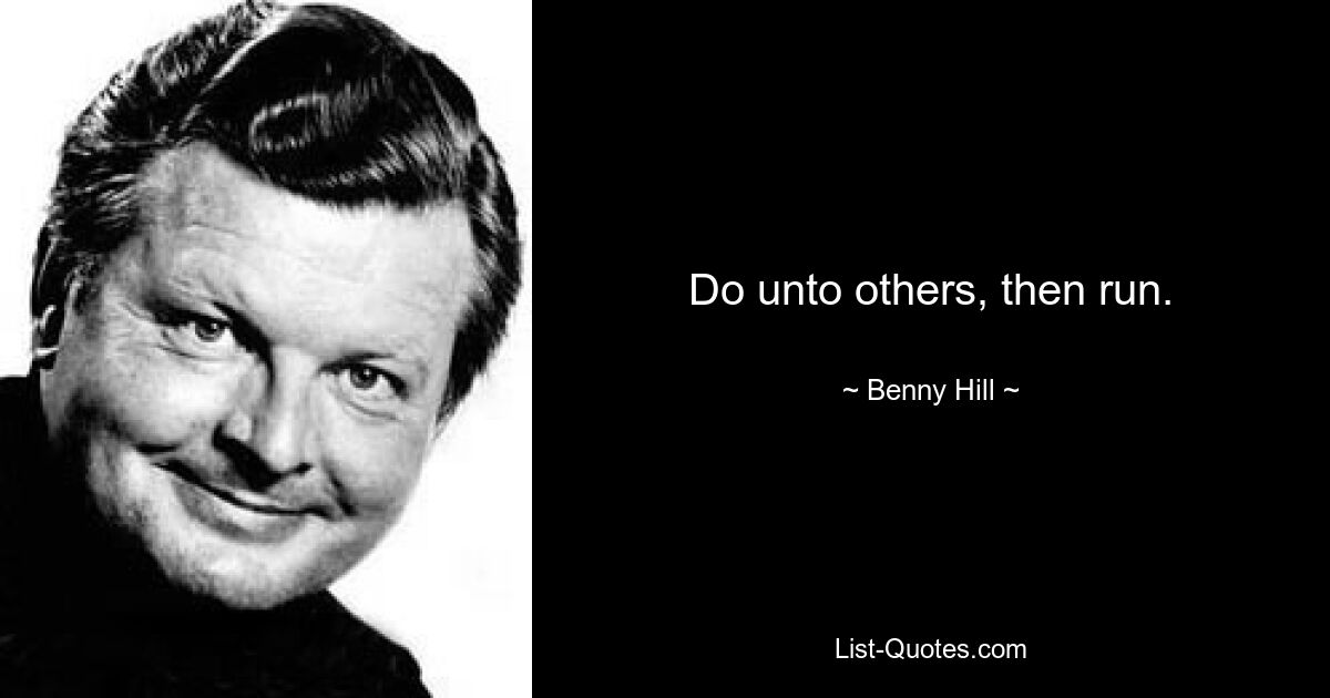 Do unto others, then run. — © Benny Hill