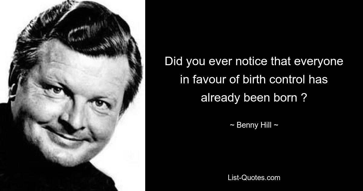 Did you ever notice that everyone in favour of birth control has already been born ? — © Benny Hill