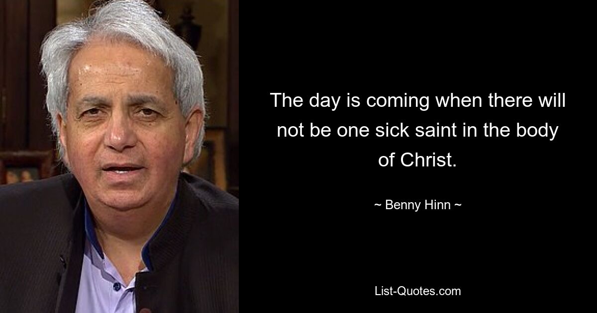 The day is coming when there will not be one sick saint in the body of Christ. — © Benny Hinn