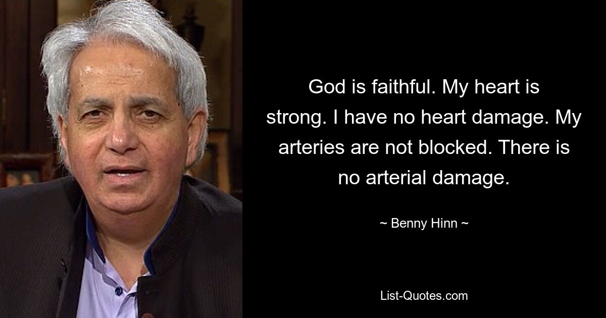 God is faithful. My heart is strong. I have no heart damage. My arteries are not blocked. There is no arterial damage. — © Benny Hinn