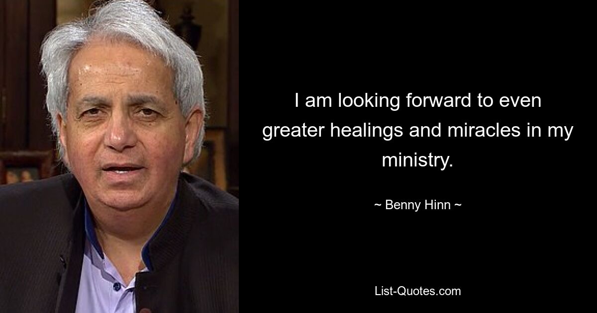 I am looking forward to even greater healings and miracles in my ministry. — © Benny Hinn