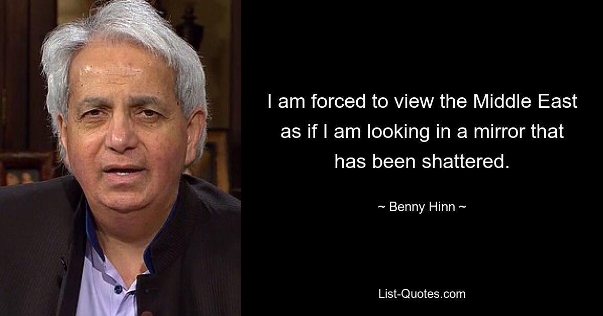 I am forced to view the Middle East as if I am looking in a mirror that has been shattered. — © Benny Hinn