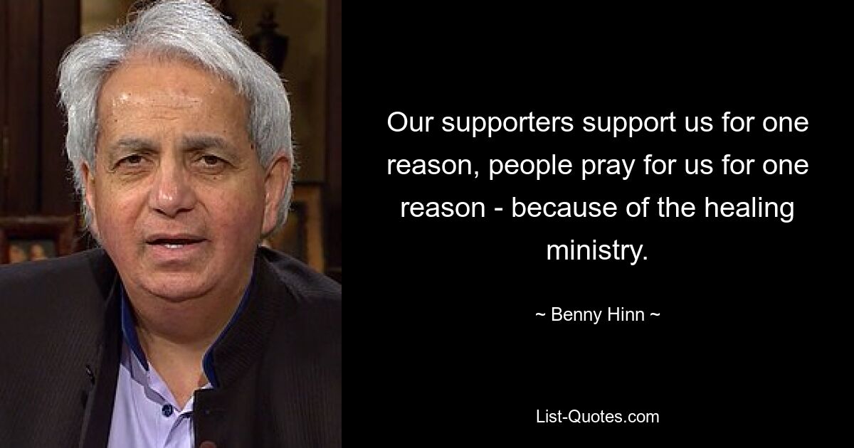 Our supporters support us for one reason, people pray for us for one reason - because of the healing ministry. — © Benny Hinn