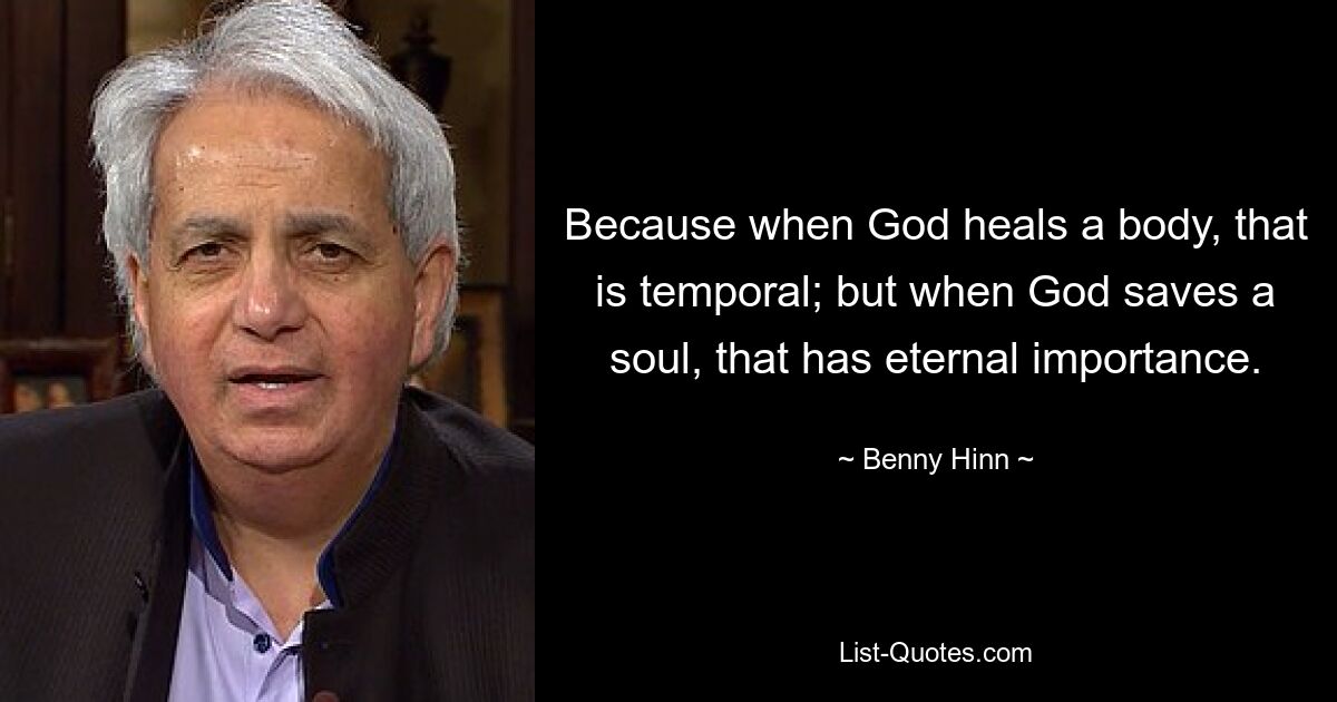 Because when God heals a body, that is temporal; but when God saves a soul, that has eternal importance. — © Benny Hinn