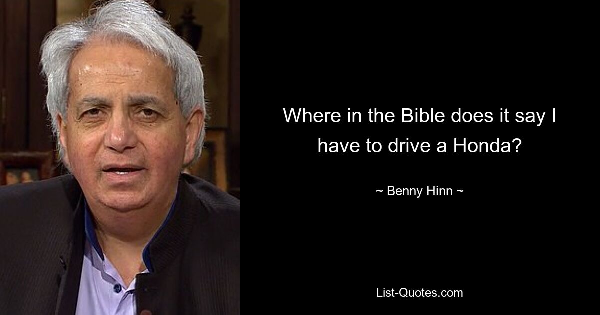 Where in the Bible does it say I have to drive a Honda? — © Benny Hinn