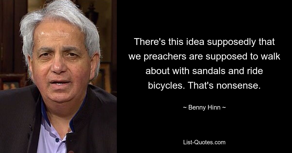 There's this idea supposedly that we preachers are supposed to walk about with sandals and ride bicycles. That's nonsense. — © Benny Hinn