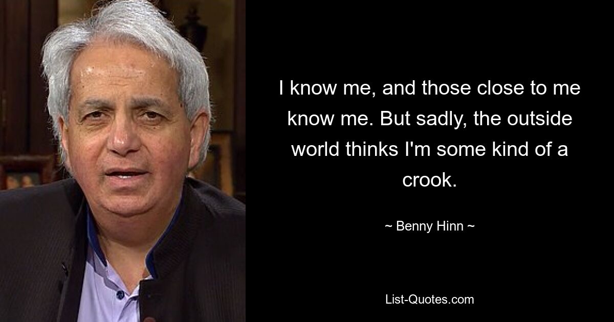 I know me, and those close to me know me. But sadly, the outside world thinks I'm some kind of a crook. — © Benny Hinn