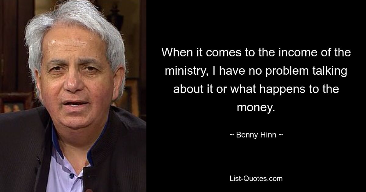 When it comes to the income of the ministry, I have no problem talking about it or what happens to the money. — © Benny Hinn