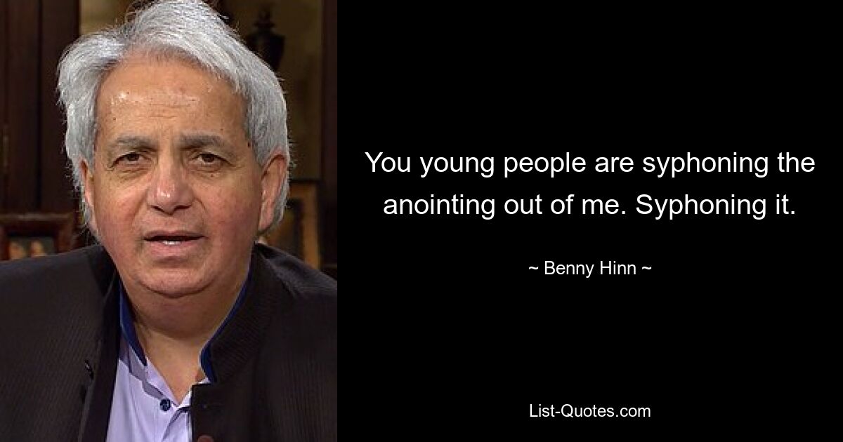 You young people are syphoning the anointing out of me. Syphoning it. — © Benny Hinn