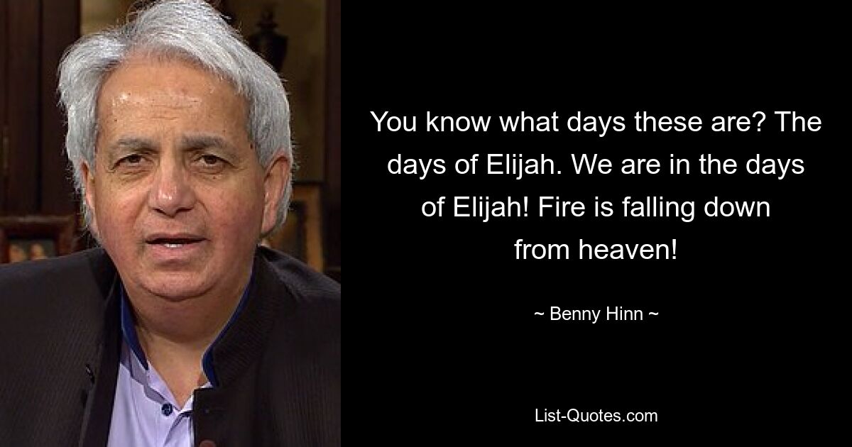 You know what days these are? The days of Elijah. We are in the days of Elijah! Fire is falling down from heaven! — © Benny Hinn