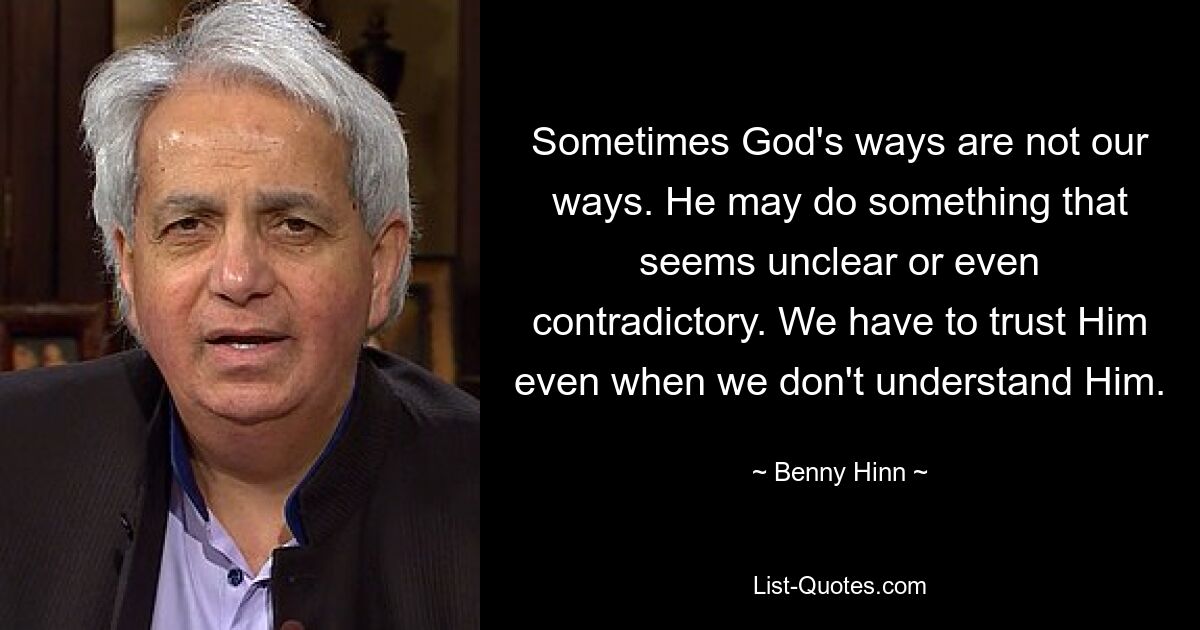 Sometimes God's ways are not our ways. He may do something that seems unclear or even contradictory. We have to trust Him even when we don't understand Him. — © Benny Hinn