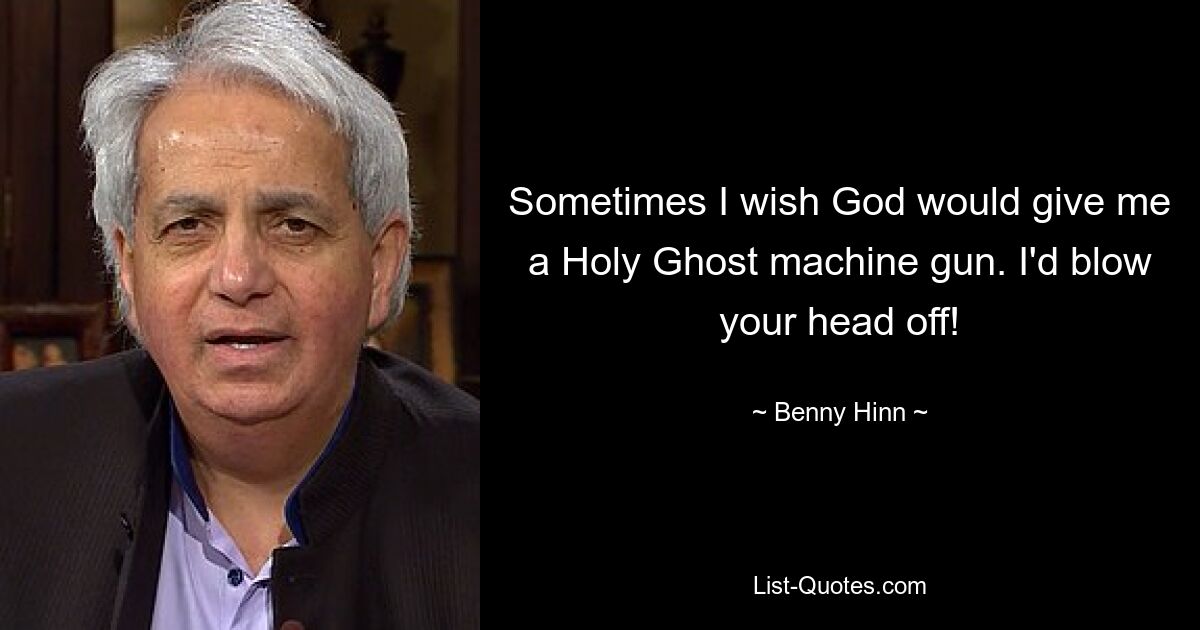 Sometimes I wish God would give me a Holy Ghost machine gun. I'd blow your head off! — © Benny Hinn