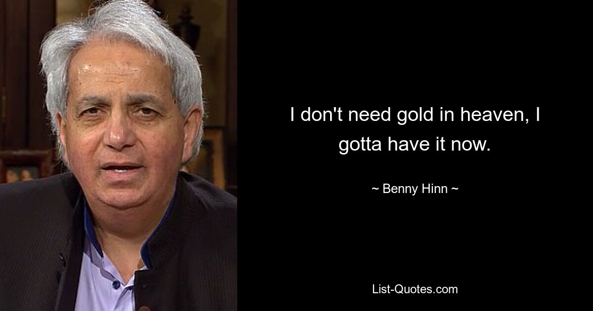 I don't need gold in heaven, I gotta have it now. — © Benny Hinn