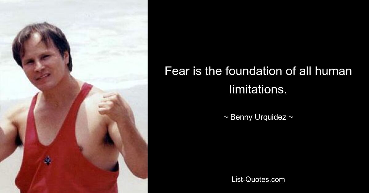 Fear is the foundation of all human limitations. — © Benny Urquidez