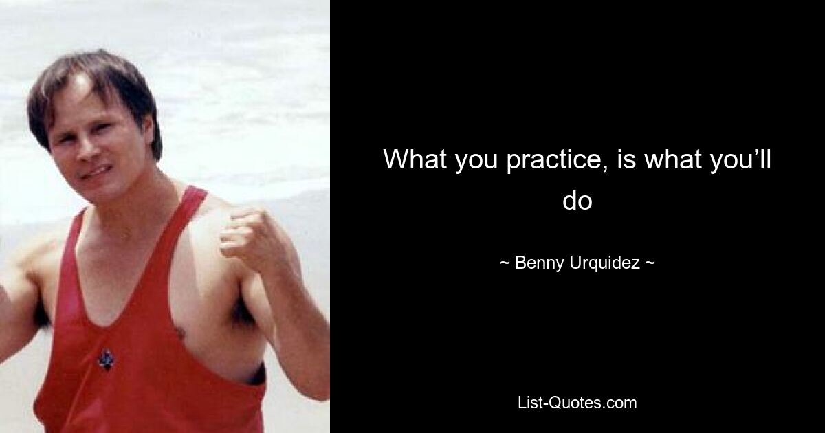 What you practice, is what you’ll do — © Benny Urquidez