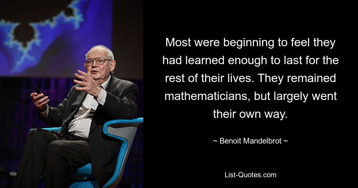 Most were beginning to feel they had learned enough to last for the rest of their lives. They remained mathematicians, but largely went their own way. — © Benoit Mandelbrot