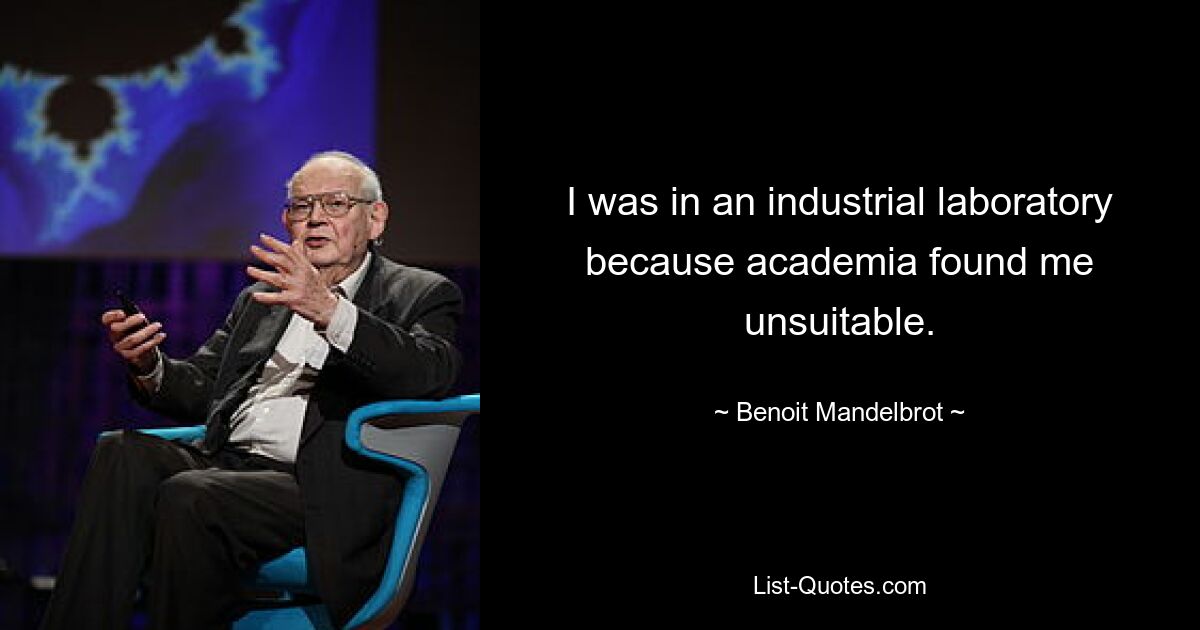 I was in an industrial laboratory because academia found me unsuitable. — © Benoit Mandelbrot