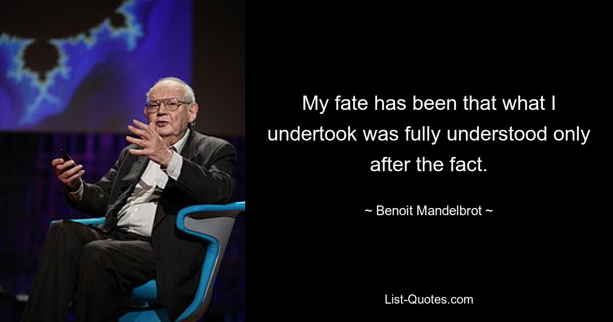 My fate has been that what I undertook was fully understood only after the fact. — © Benoit Mandelbrot