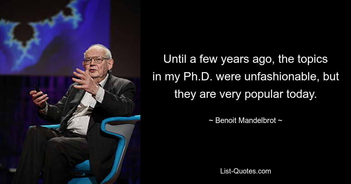 Until a few years ago, the topics in my Ph.D. were unfashionable, but they are very popular today. — © Benoit Mandelbrot