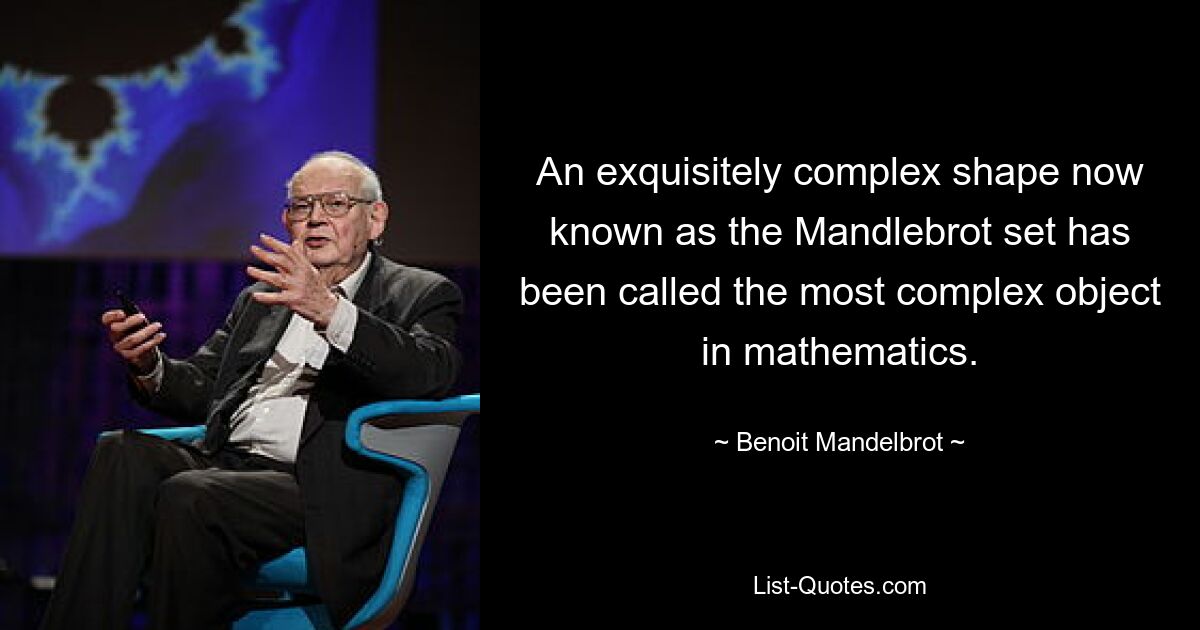 An exquisitely complex shape now known as the Mandlebrot set has been called the most complex object in mathematics. — © Benoit Mandelbrot