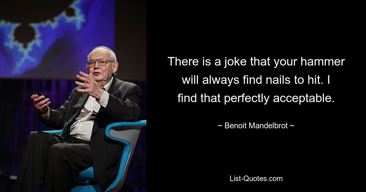 There is a joke that your hammer will always find nails to hit. I find that perfectly acceptable. — © Benoit Mandelbrot