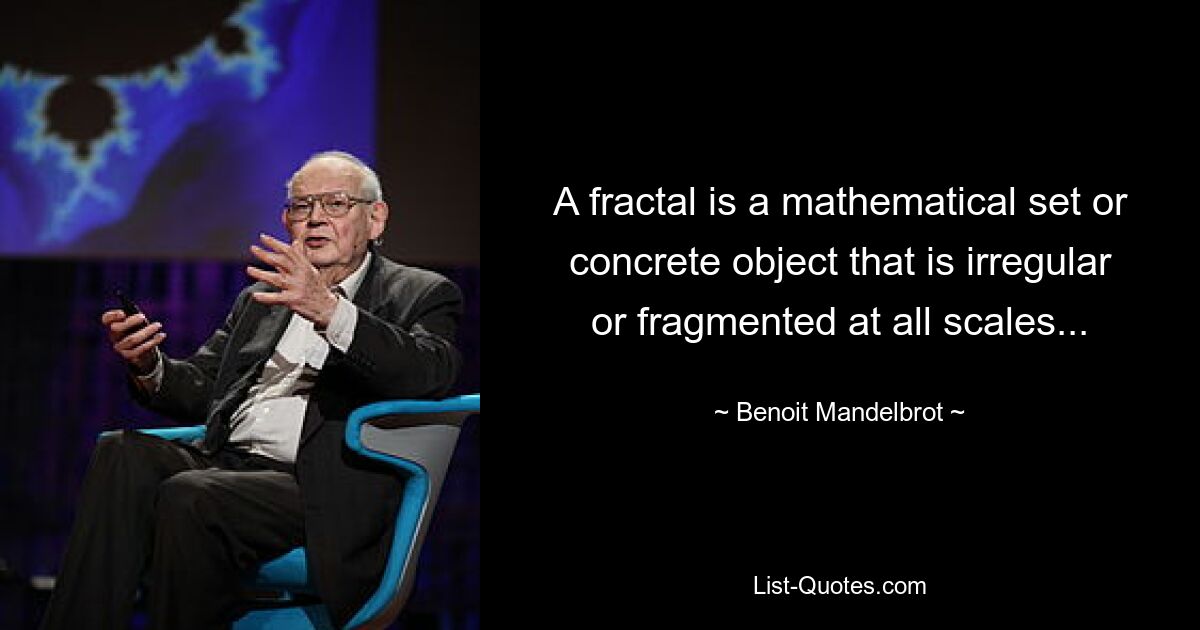 A fractal is a mathematical set or concrete object that is irregular or fragmented at all scales... — © Benoit Mandelbrot