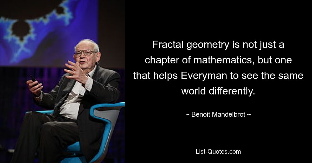 Fractal geometry is not just a chapter of mathematics, but one that helps Everyman to see the same world differently. — © Benoit Mandelbrot