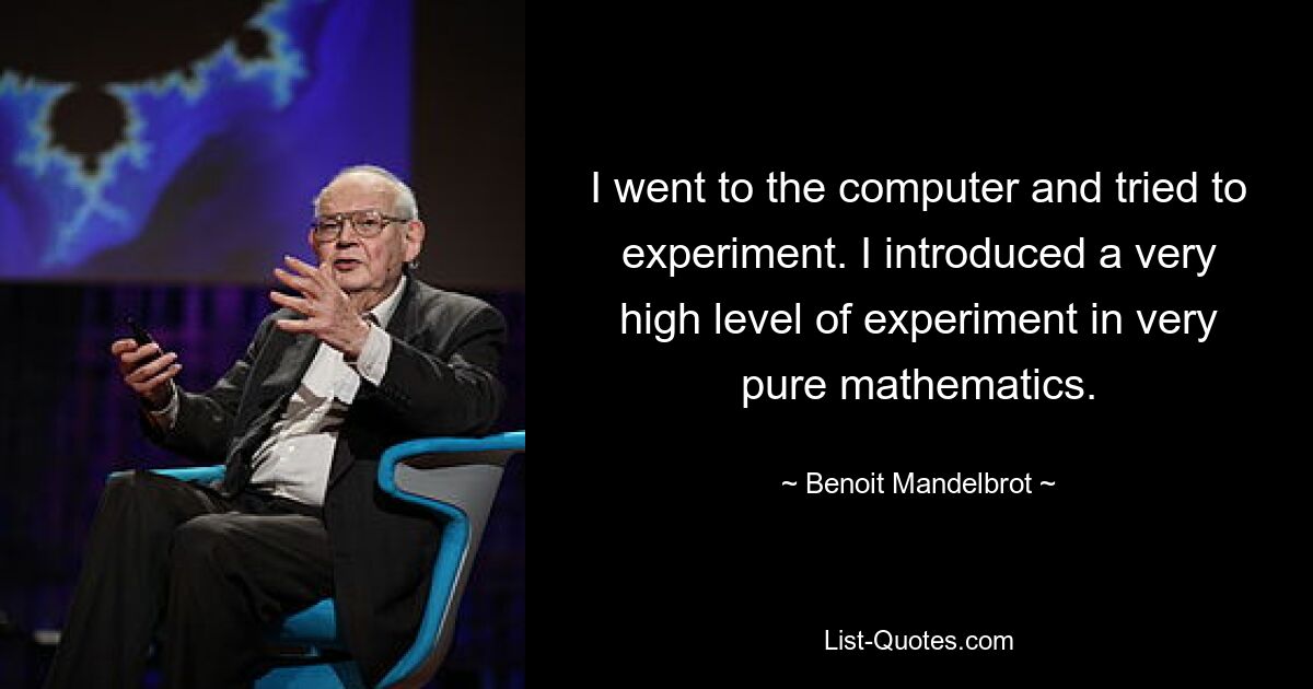 I went to the computer and tried to experiment. I introduced a very high level of experiment in very pure mathematics. — © Benoit Mandelbrot