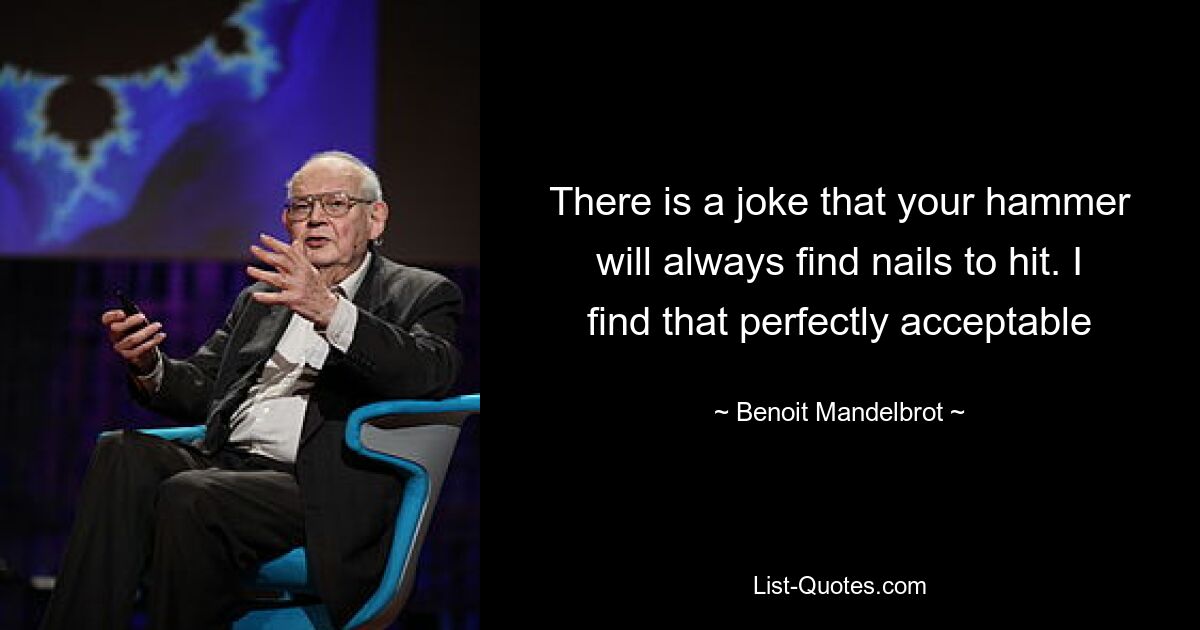 There is a joke that your hammer will always find nails to hit. I find that perfectly acceptable — © Benoit Mandelbrot