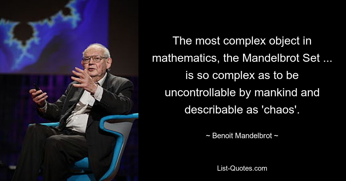 The most complex object in mathematics, the Mandelbrot Set ... is so complex as to be uncontrollable by mankind and describable as 'chaos'. — © Benoit Mandelbrot