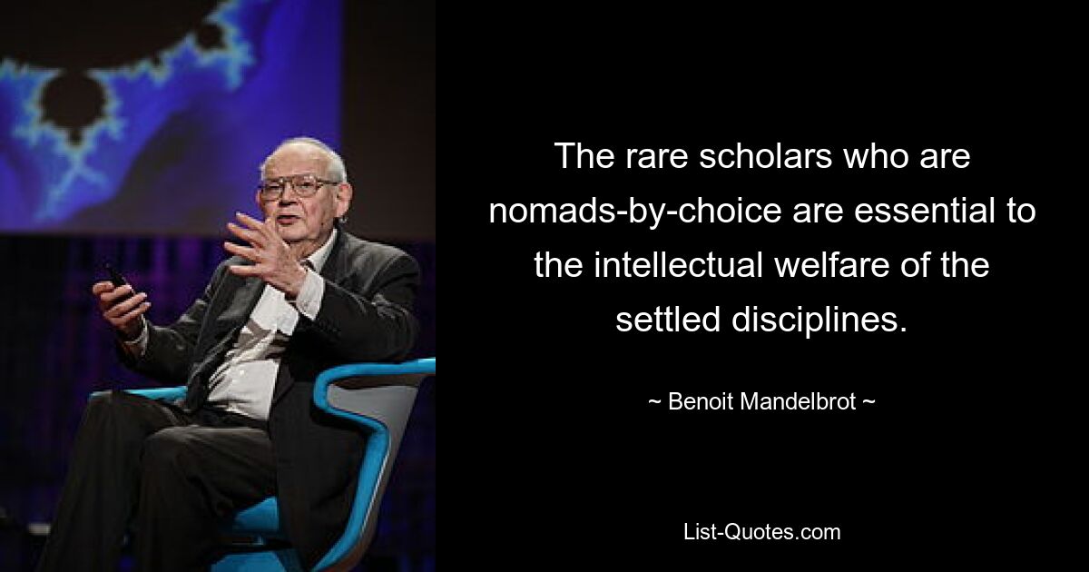 The rare scholars who are nomads-by-choice are essential to the intellectual welfare of the settled disciplines. — © Benoit Mandelbrot