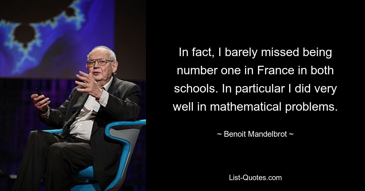 In fact, I barely missed being number one in France in both schools. In particular I did very well in mathematical problems. — © Benoit Mandelbrot